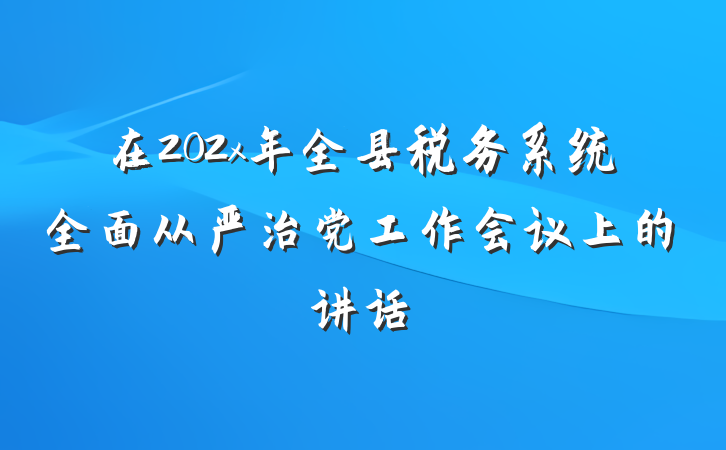 在202x年全县税务系统全面从严治党工作会议上的讲话