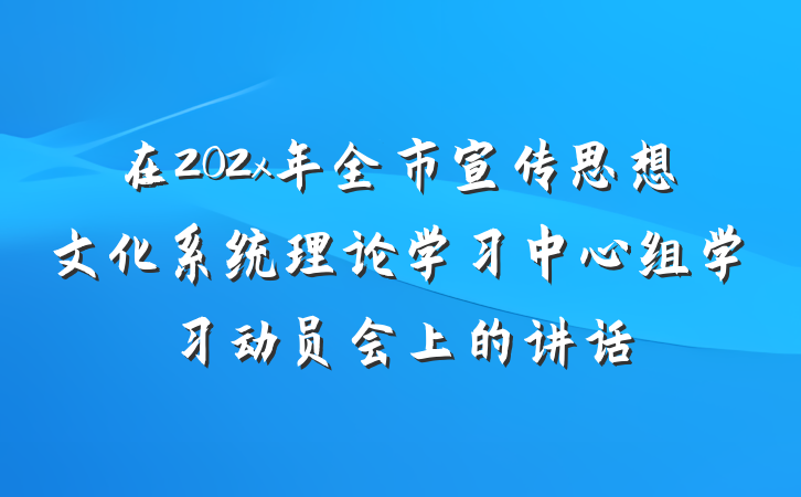 在202x年全市宣传思想文化系统理论学习中心组学习动员会上的讲话