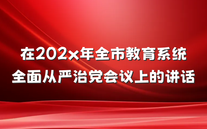 在202x年全市教育系统全面从严治党会议上的讲话