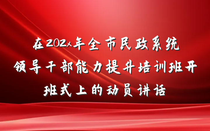 在202x年全市民政系统领导干部能力提升培训班开班式上的动员讲话