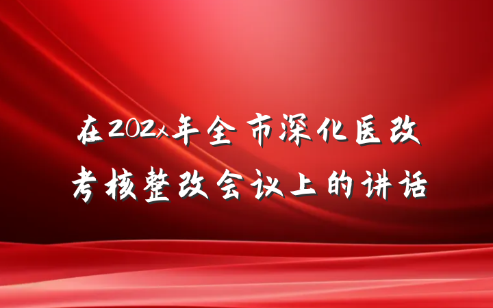 在202x年全市深化医改考核整改会议上的讲话
