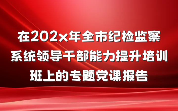 在202x年全市纪检监察系统领导干部能力提升培训班上的专题党课报告