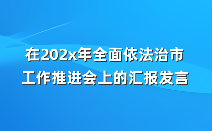 在202x年全面依法治市工作推进会上的汇报发言
