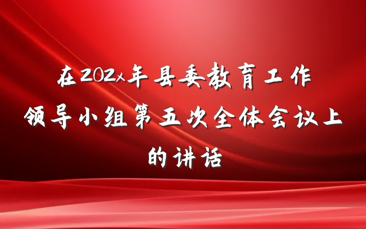 在202x年县委教育工作领导小组第五次全体会议上的讲话