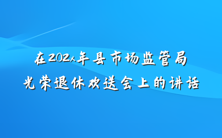 在202x年县市场监管局光荣退休欢送会上的讲话