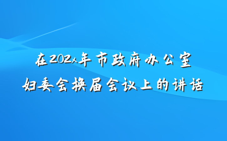 在202x年市政府办公室妇委会换届会议上的讲话