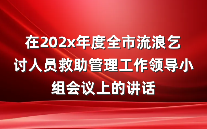 在202x年度全市流浪乞讨人员救助管理工作领导小组会议上的讲话