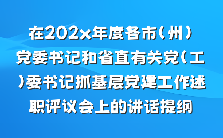 在202x年度各市（州）党委书记和省直有关党（工）委书记抓基层党建工作述职评议会上的讲话提纲