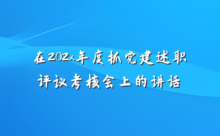 在202x年度抓党建述职评议考核会上的讲话