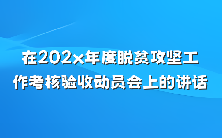 在202x年度脱贫攻坚工作考核验收动员会上的讲话