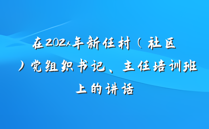 在202x年新任村（社区）党组织书记、主任培训班上的讲话