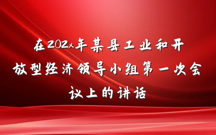 在202x年某县工业和开放型经济领导小组第一次会议上的讲话