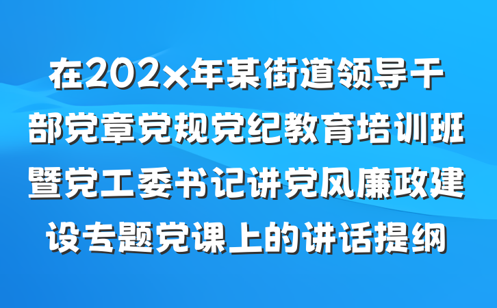 在202x年某街道领导干部党章党规党纪教育培训班暨党工委书记讲党风廉政建设专题党课上的讲话提纲