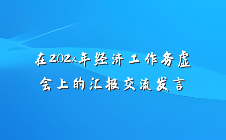 在202x年经济工作务虚会上的汇报交流发言