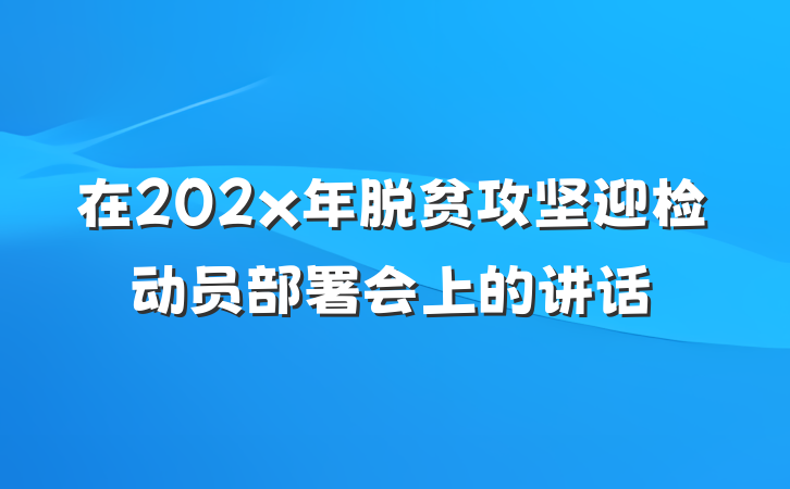 在202x年脱贫攻坚迎检动员部署会上的讲话