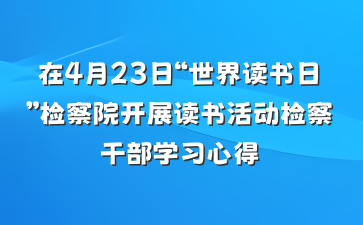 在4月23日“世界读书日”检察院开展读书活动检察干部学习心得