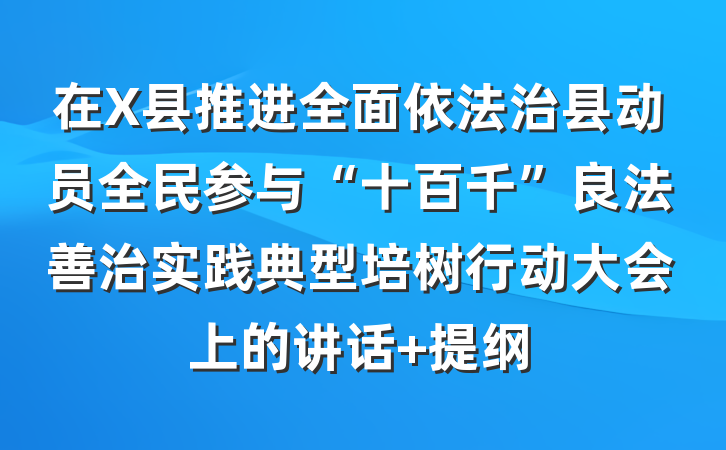 在X县推进全面依法治县动员全民参与“十百千”良法善治实践典型培树行动大会上的讲话 提纲