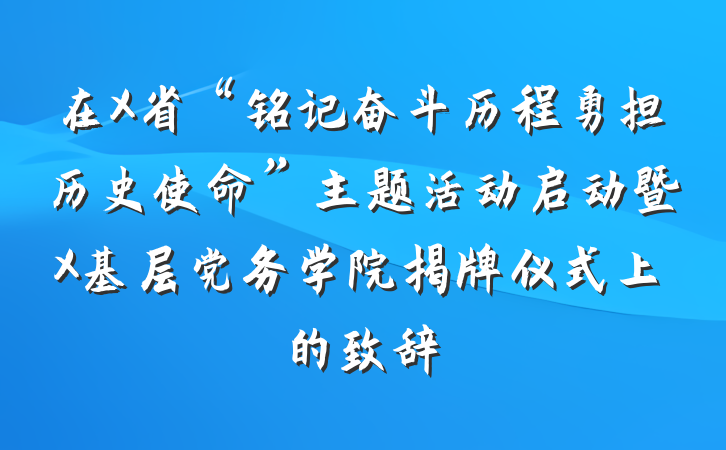 在X省“铭记奋斗历程勇担历史使命”主题活动启动暨X基层党务学院揭牌仪式上的致辞
