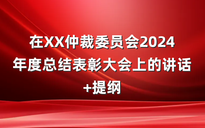 在XX仲裁委员会2024年度总结表彰大会上的讲话 提纲