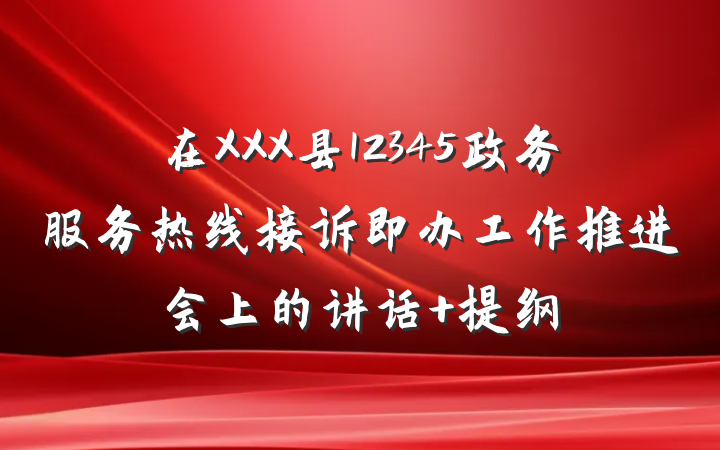 在XXX县12345政务服务热线接诉即办工作推进会上的讲话 提纲