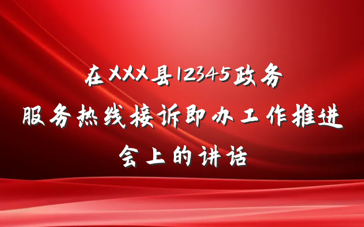 在XXX县12345政务服务热线接诉即办工作推进会上的讲话