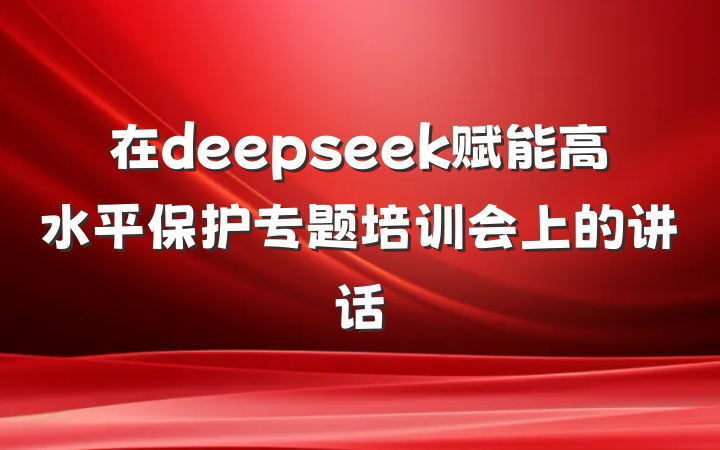 在deepseek赋能高水平保护专题培训会上的讲话