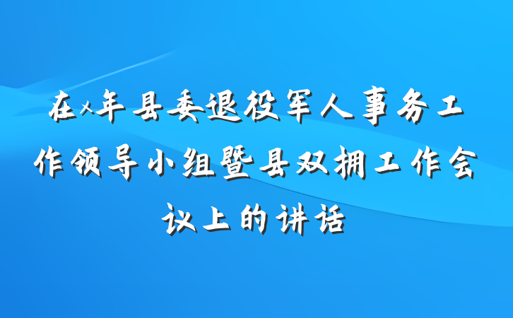 在x年县委退役军人事务工作领导小组暨县双拥工作会议上的讲话