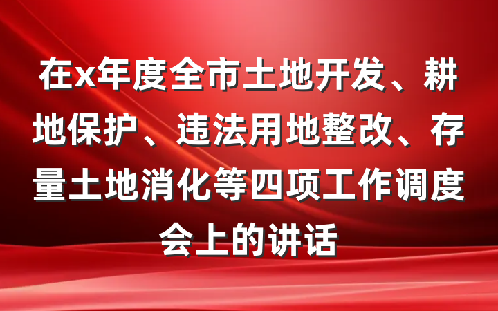 在x年度全市土地开发、耕地保护、违法用地整改、存量土地消化等四项工作调度会上的讲话