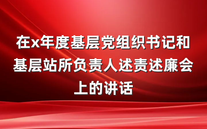 在x年度基层党组织书记和基层站所负责人述责述廉会上的讲话