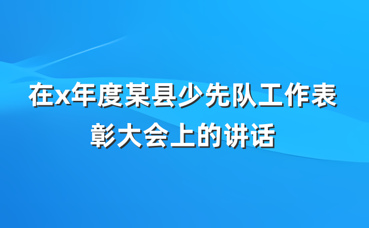 在x年度某县少先队工作表彰大会上的讲话