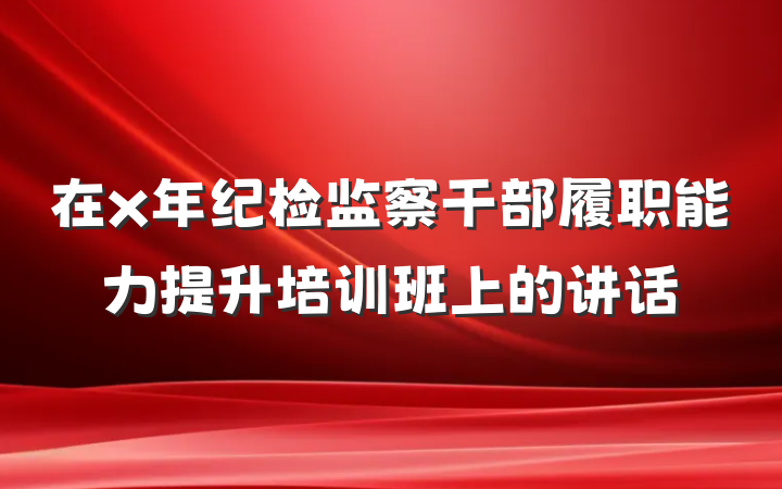 在x年纪检监察干部履职能力提升培训班上的讲话