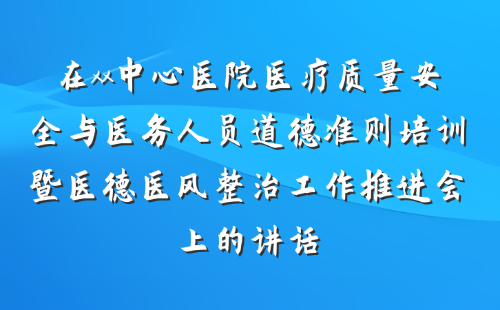 在xx中心医院医疗质量安全与医务人员道德准则培训暨医德医风整治工作推进会上的讲话