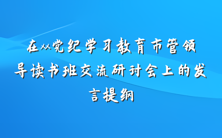 在xx党纪学习教育市管领导读书班交流研讨会上的发言提纲