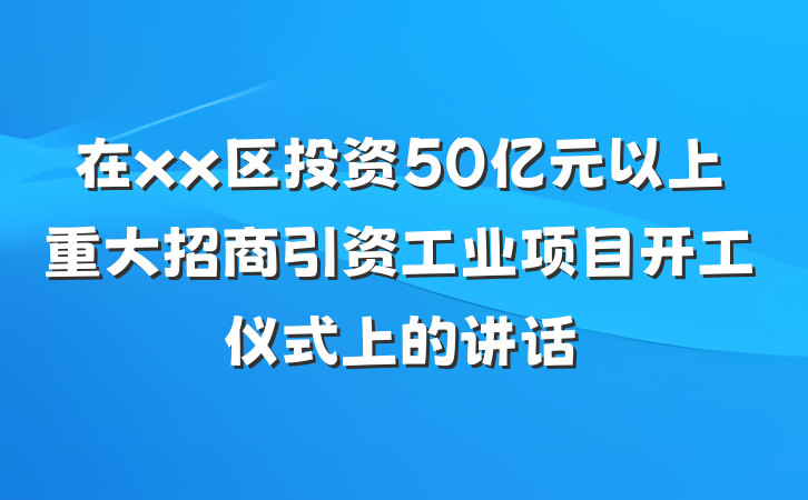 在xx区投资50亿元以上重大招商引资工业项目开工仪式上的讲话