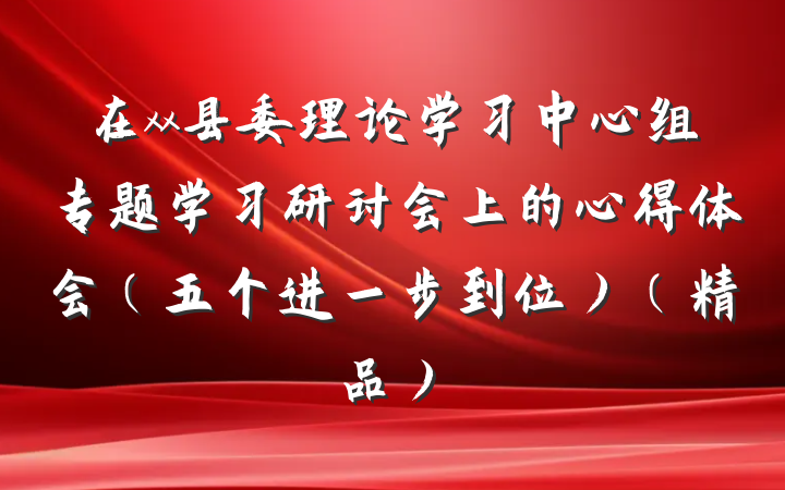 在xx县委理论学习中心组专题学习研讨会上的心得体会（五个进一步到位）（精品）