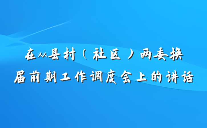 在xx县村（社区）两委换届前期工作调度会上的讲话