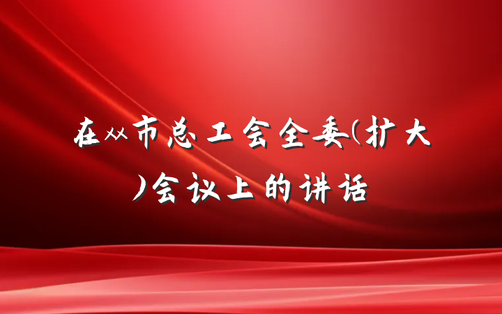 在xx市总工会全委(扩大)会议上的讲话