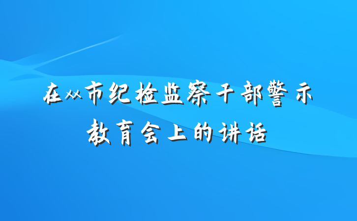 在xx市纪检监察干部警示教育会上的讲话
