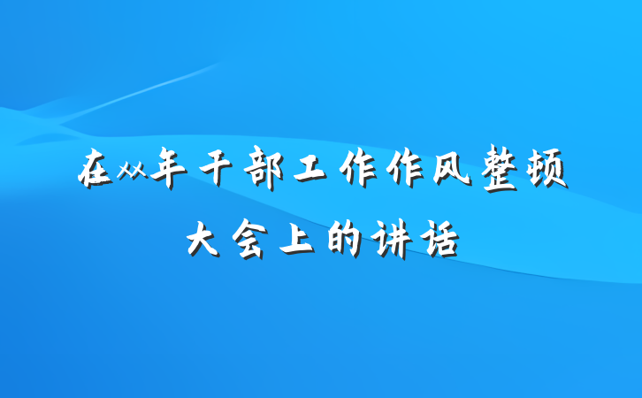 在xx年干部工作作风整顿大会上的讲话