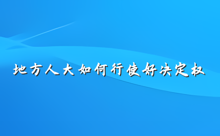 地方人大如何行使好决定权