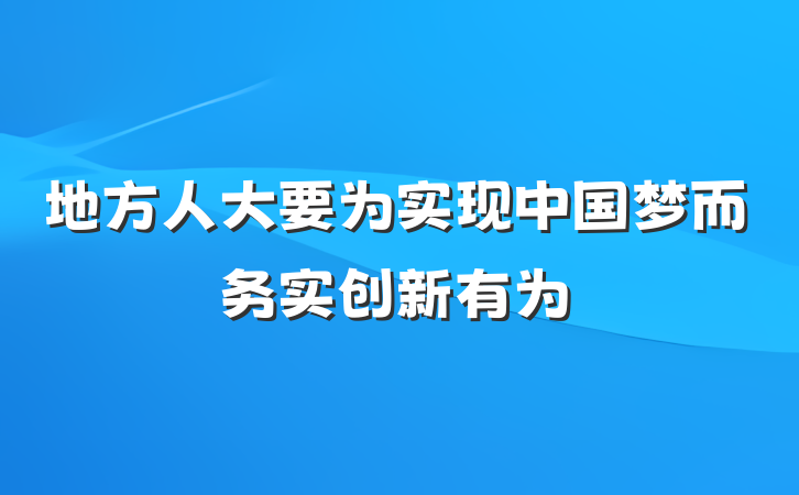 地方人大要为实现中国梦而务实创新有为