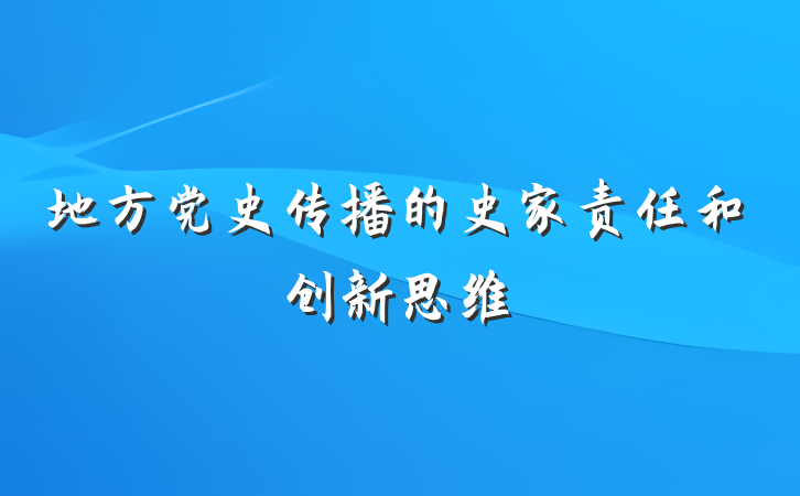地方党史传播的史家责任和创新思维