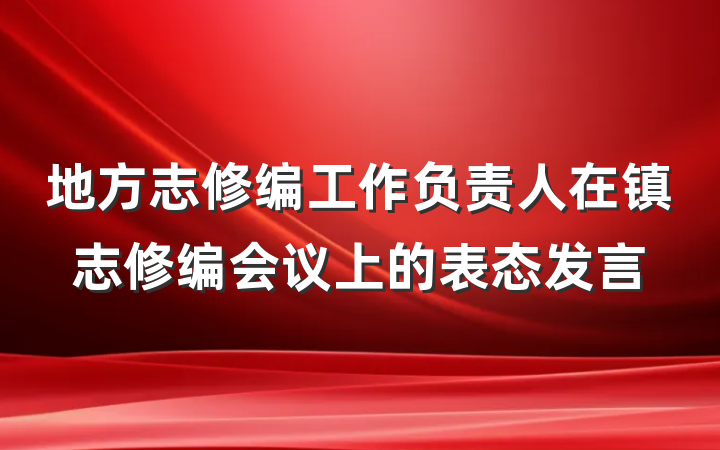 地方志修编工作负责人在镇志修编会议上的表态发言