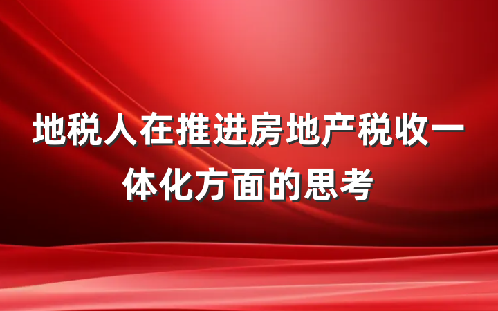 地税人在推进房地产税收一体化方面的思考
