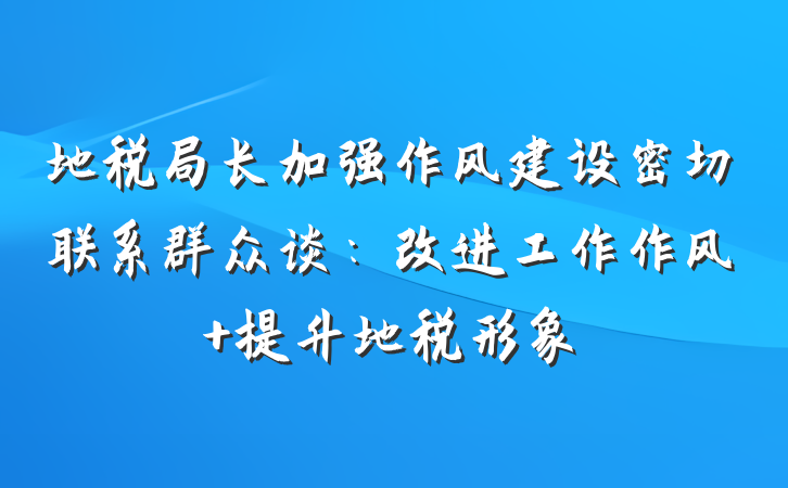 地税局长加强作风建设密切联系群众谈：改进工作作风 提升地税形象