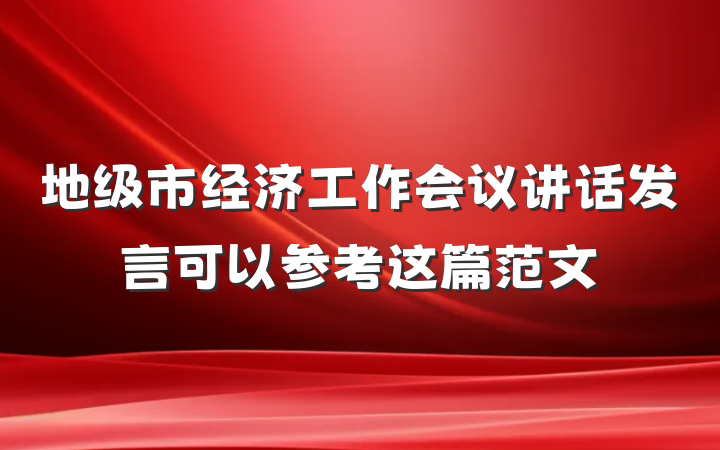 地级市经济工作会议讲话发言可以参考这篇范文