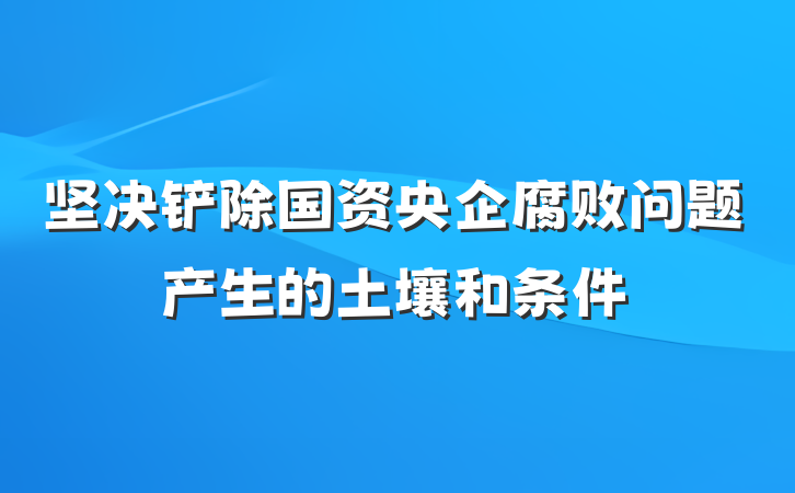 坚决铲除国资央企腐败问题产生的土壤和条件