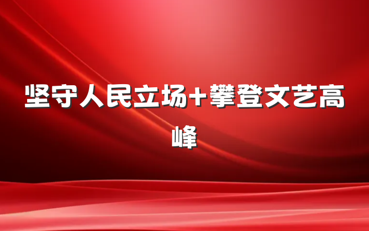 坚守人民立场 攀登文艺高峰