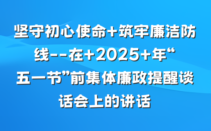 坚守初心使命 筑牢廉洁防线--在 2025 年“五一节”前集体廉政提醒谈话会上的讲话