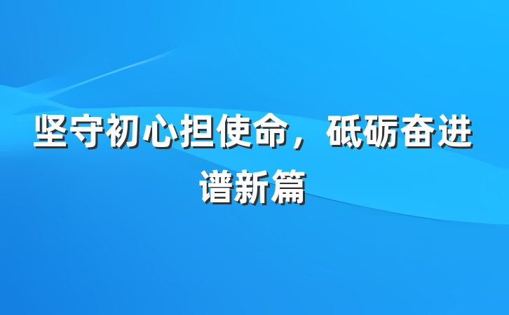 坚守初心担使命，砥砺奋进谱新篇
